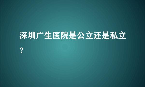 深圳广生医院是公立还是私立？