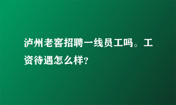 泸州老窖招聘一线员工吗。工资待遇怎么样？