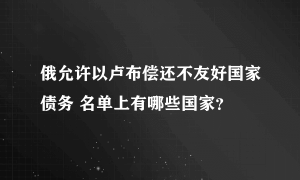 俄允许以卢布偿还不友好国家债务 名单上有哪些国家？