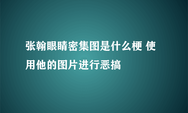 张翰眼睛密集图是什么梗 使用他的图片进行恶搞