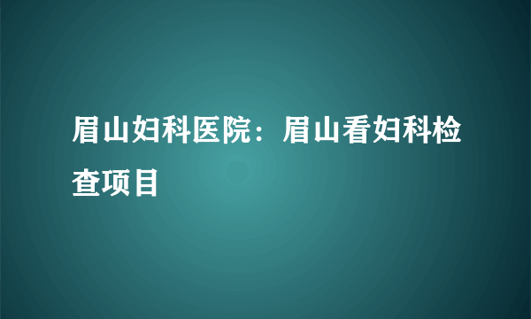 眉山妇科医院：眉山看妇科检查项目