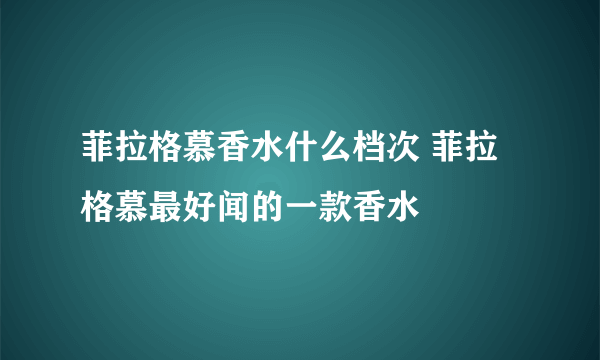 菲拉格慕香水什么档次 菲拉格慕最好闻的一款香水