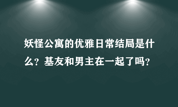 妖怪公寓的优雅日常结局是什么？基友和男主在一起了吗？