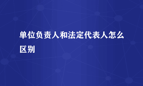 单位负责人和法定代表人怎么区别