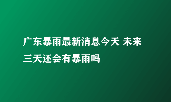 广东暴雨最新消息今天 未来三天还会有暴雨吗