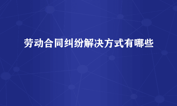 劳动合同纠纷解决方式有哪些