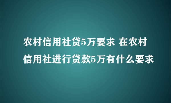 农村信用社贷5万要求 在农村信用社进行贷款5万有什么要求