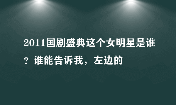 2011国剧盛典这个女明星是谁？谁能告诉我，左边的