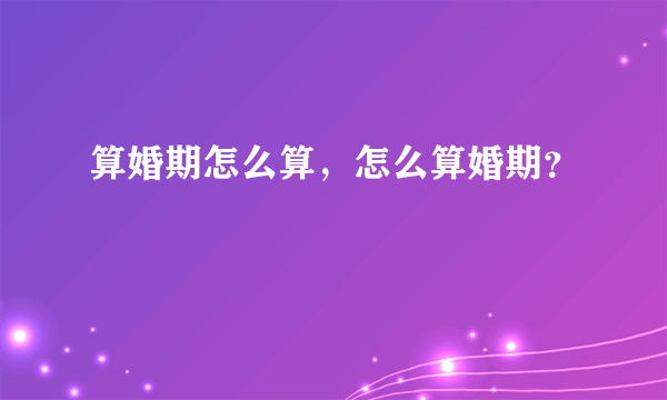 算婚期怎么算，怎么算婚期？