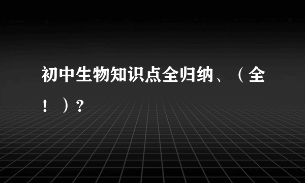 初中生物知识点全归纳、（全！）？