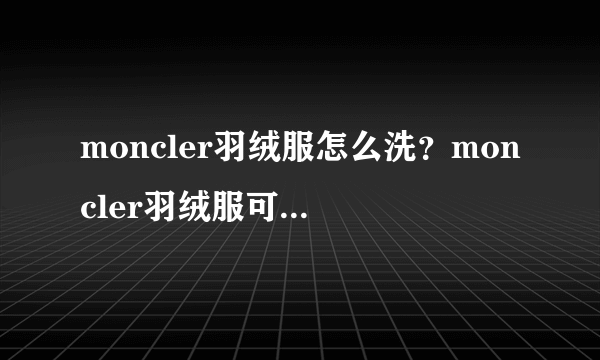 moncler羽绒服怎么洗？moncler羽绒服可以水洗吗？