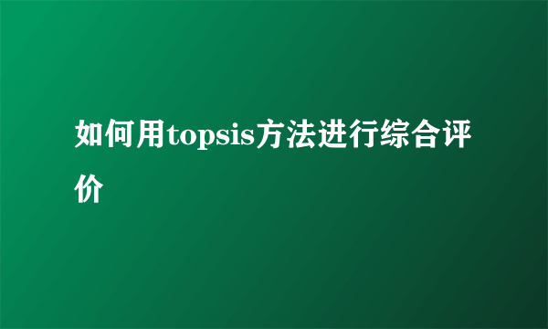 如何用topsis方法进行综合评价