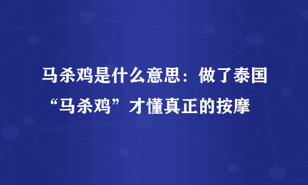 马杀鸡是什么意思：做了泰国“马杀鸡”才懂真正的按摩