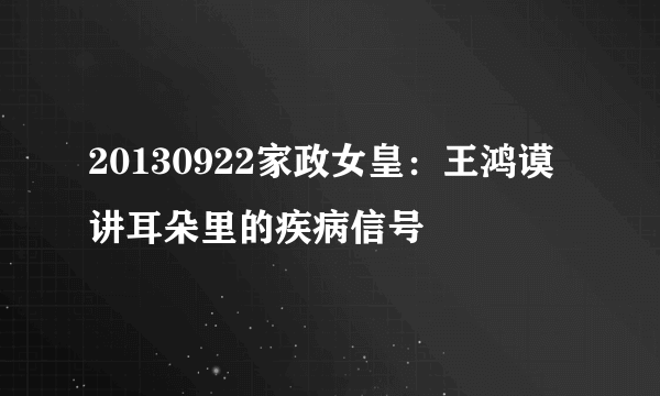 20130922家政女皇：王鸿谟讲耳朵里的疾病信号