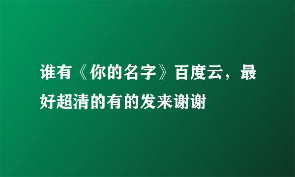 谁有《你的名字》百度云，最好超清的有的发来谢谢