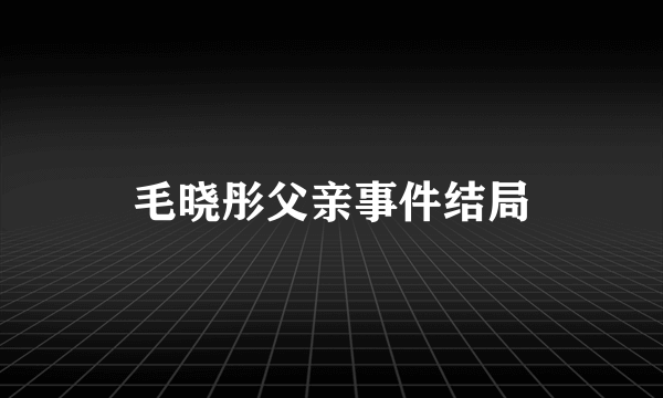 毛晓彤父亲事件结局