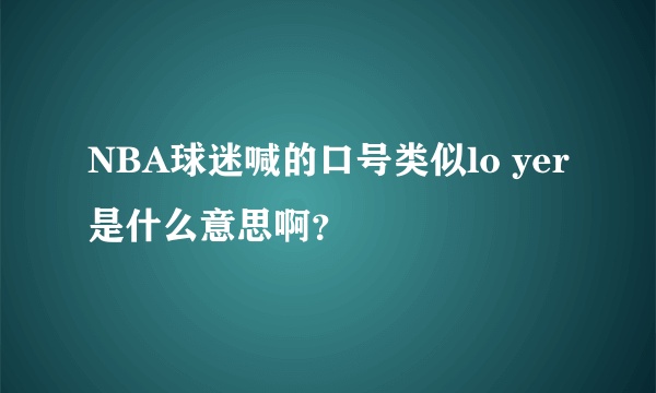 NBA球迷喊的口号类似lo yer是什么意思啊？