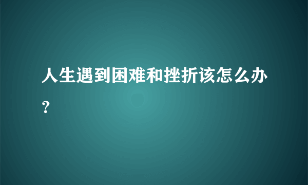 人生遇到困难和挫折该怎么办？