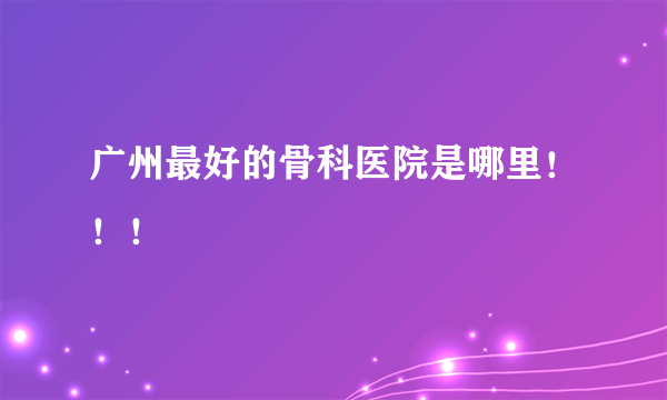 广州最好的骨科医院是哪里！！！