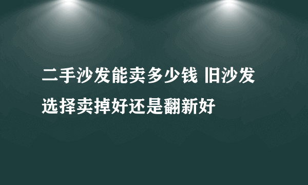 二手沙发能卖多少钱 旧沙发选择卖掉好还是翻新好