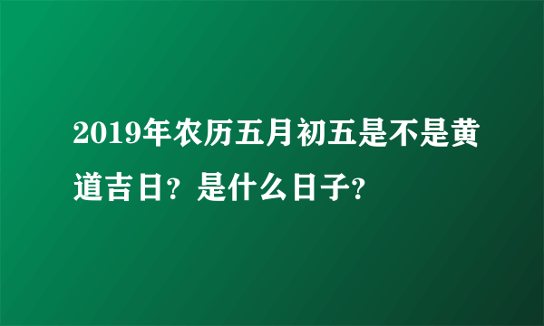 2019年农历五月初五是不是黄道吉日？是什么日子？