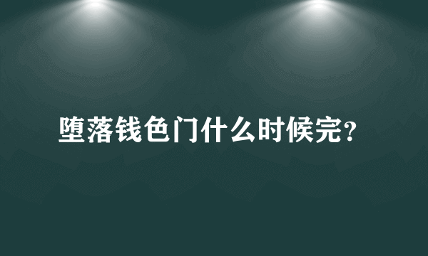 堕落钱色门什么时候完？