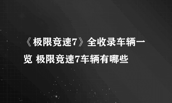 《极限竞速7》全收录车辆一览 极限竞速7车辆有哪些