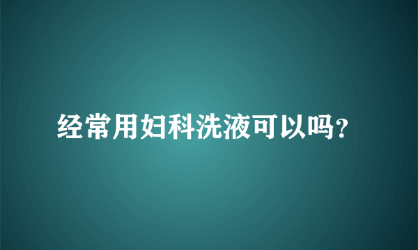 经常用妇科洗液可以吗？