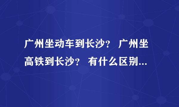 广州坐动车到长沙？ 广州坐高铁到长沙？ 有什么区别，分别多久？