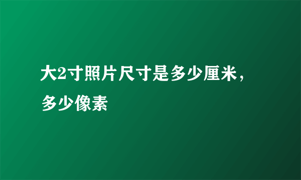 大2寸照片尺寸是多少厘米，多少像素