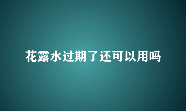 花露水过期了还可以用吗