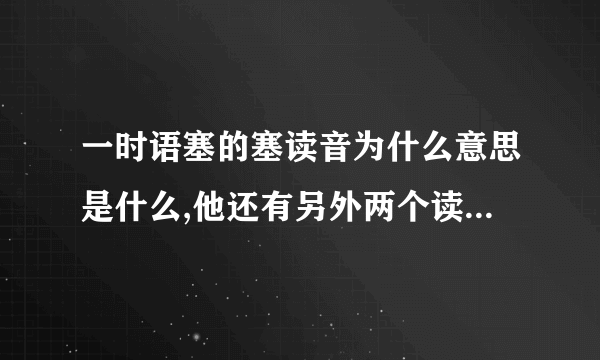 一时语塞的塞读音为什么意思是什么,他还有另外两个读音分别为什么和什么,