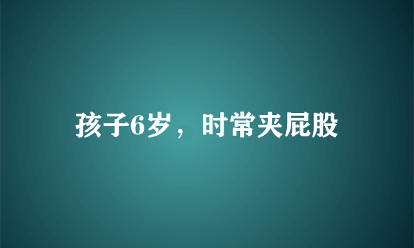 孩子6岁，时常夹屁股