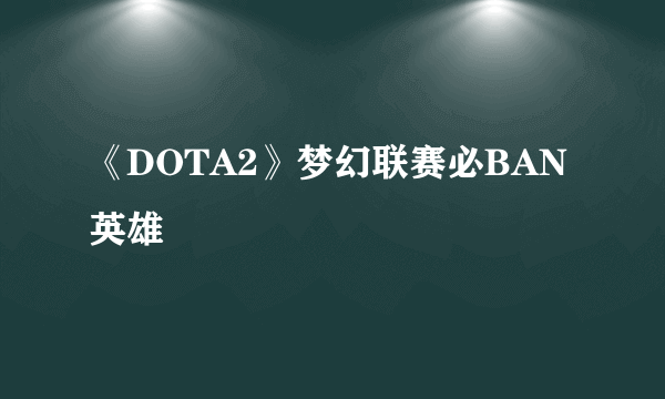 《DOTA2》梦幻联赛必BAN英雄