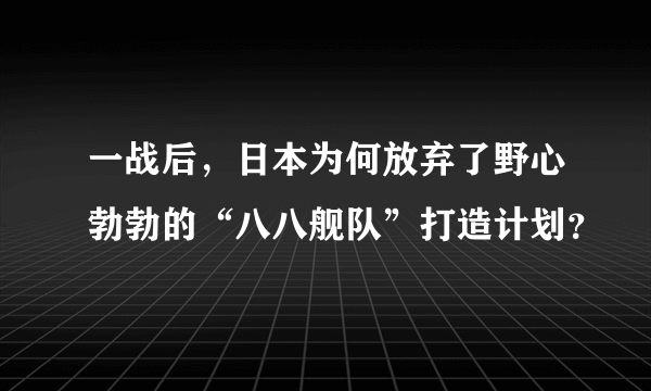 一战后，日本为何放弃了野心勃勃的“八八舰队”打造计划？