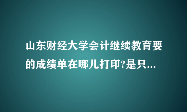 山东财经大学会计继续教育要的成绩单在哪儿打印?是只打印一学期的吗？盖章要学院的还是教务处的？