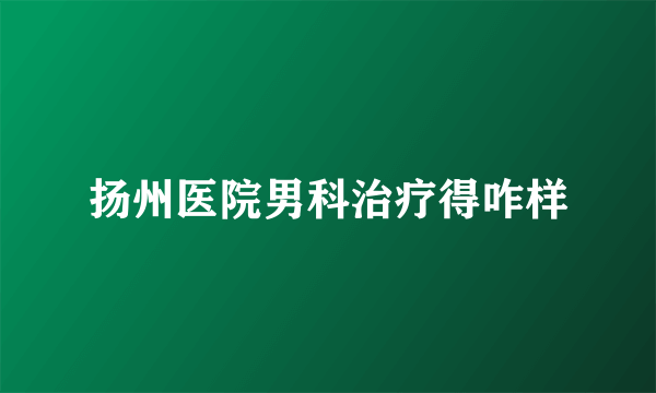 扬州医院男科治疗得咋样