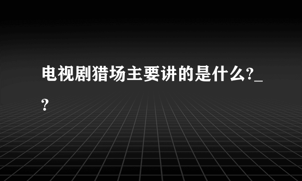 电视剧猎场主要讲的是什么?_？