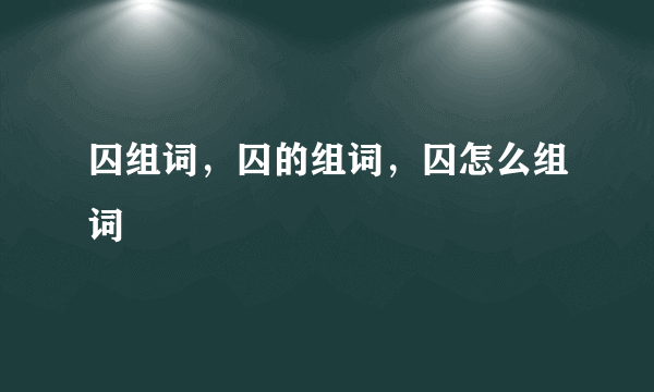 囚组词，囚的组词，囚怎么组词