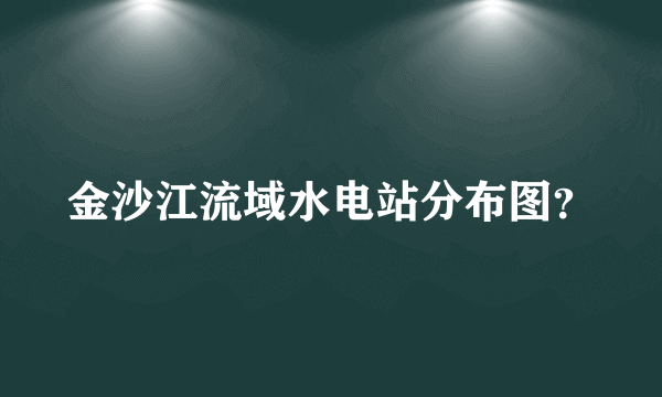 金沙江流域水电站分布图？