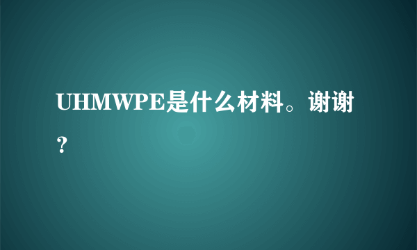 UHMWPE是什么材料。谢谢？