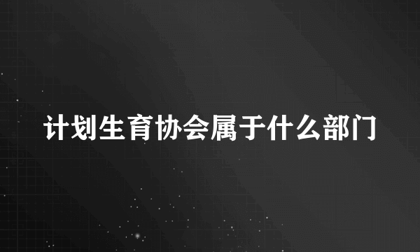 计划生育协会属于什么部门