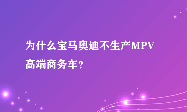 为什么宝马奥迪不生产MPV高端商务车？