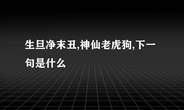 生旦净末丑,神仙老虎狗,下一句是什么