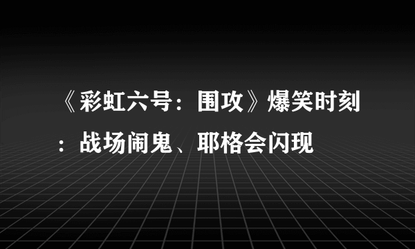 《彩虹六号：围攻》爆笑时刻：战场闹鬼、耶格会闪现