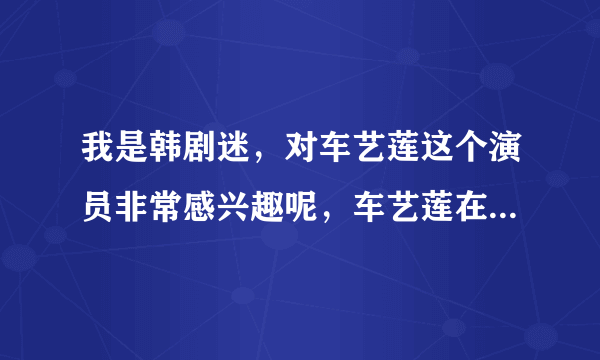 我是韩剧迷，对车艺莲这个演员非常感兴趣呢，车艺莲在韩国也很有名吗？