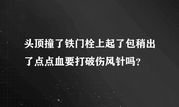 头顶撞了铁门栓上起了包稍出了点点血要打破伤风针吗？