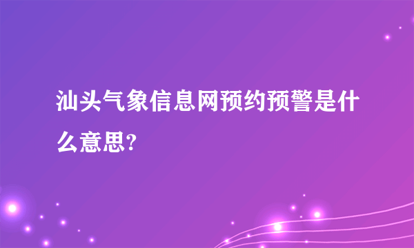 汕头气象信息网预约预警是什么意思?