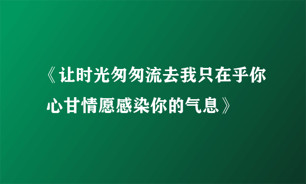 《让时光匆匆流去我只在乎你 心甘情愿感染你的气息》