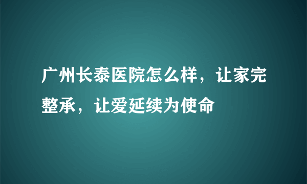 广州长泰医院怎么样，让家完整承，让爱延续为使命